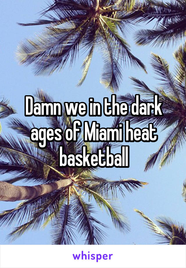 Damn we in the dark ages of Miami heat basketball