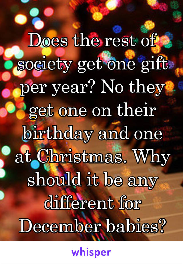 Does the rest of society get one gift per year? No they get one on their birthday and one at Christmas. Why should it be any different for December babies?