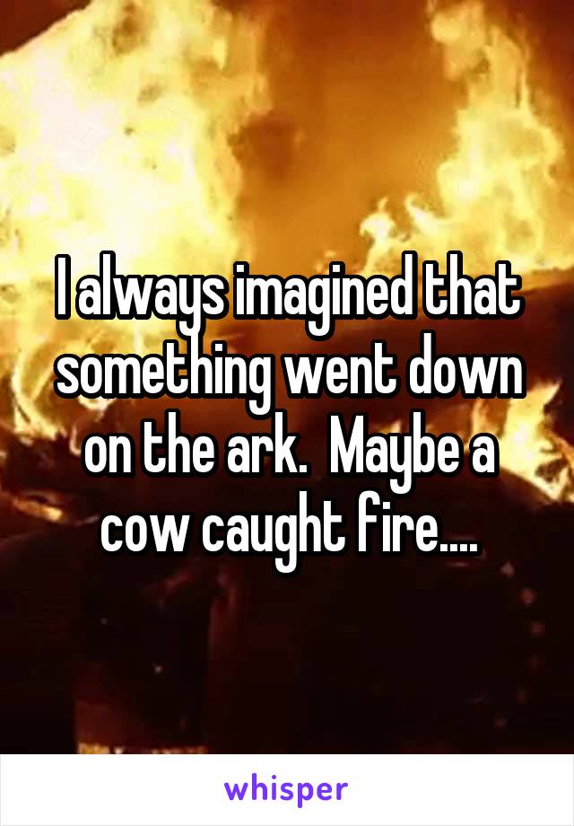 I always imagined that something went down on the ark.  Maybe a cow caught fire....