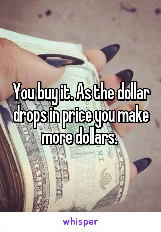 You buy it. As the dollar drops in price you make more dollars. 