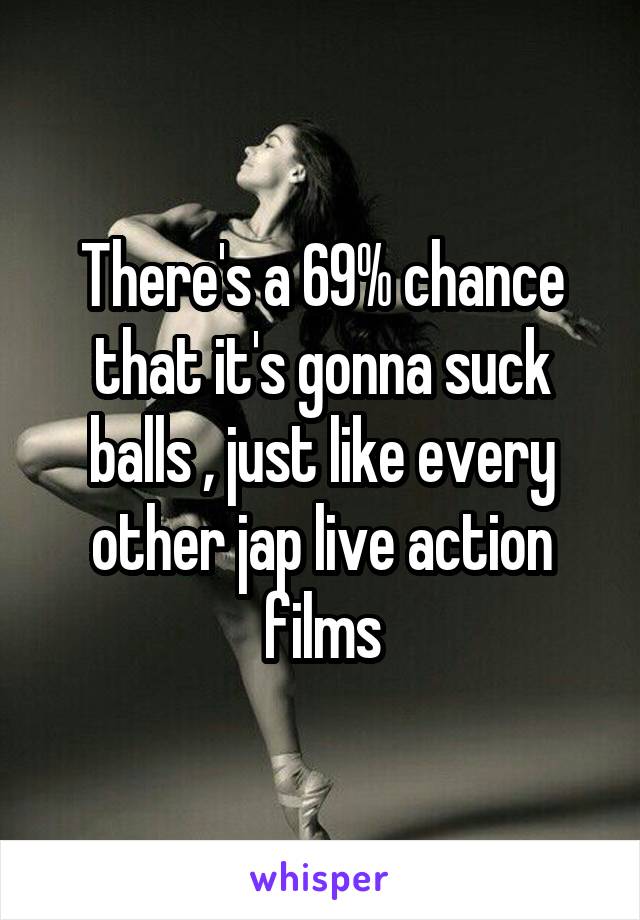 There's a 69% chance that it's gonna suck balls , just like every other jap live action films