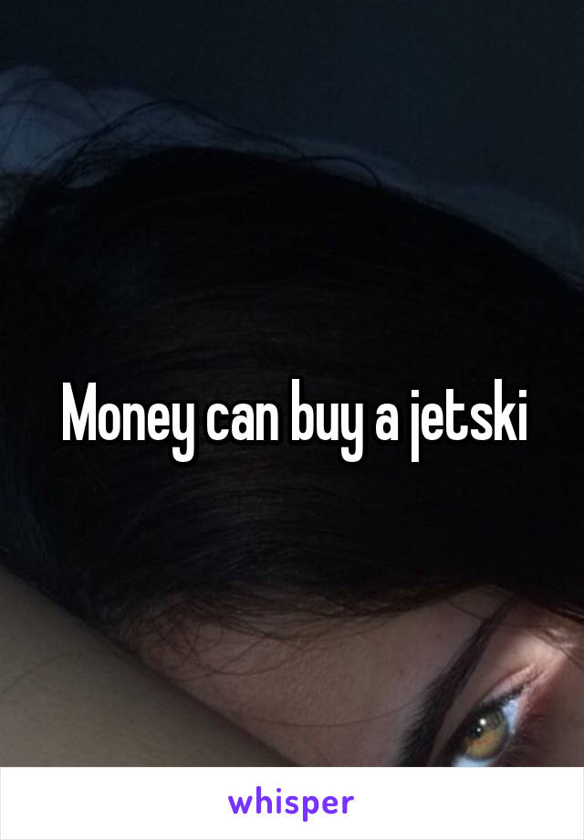 Money can buy a jetski