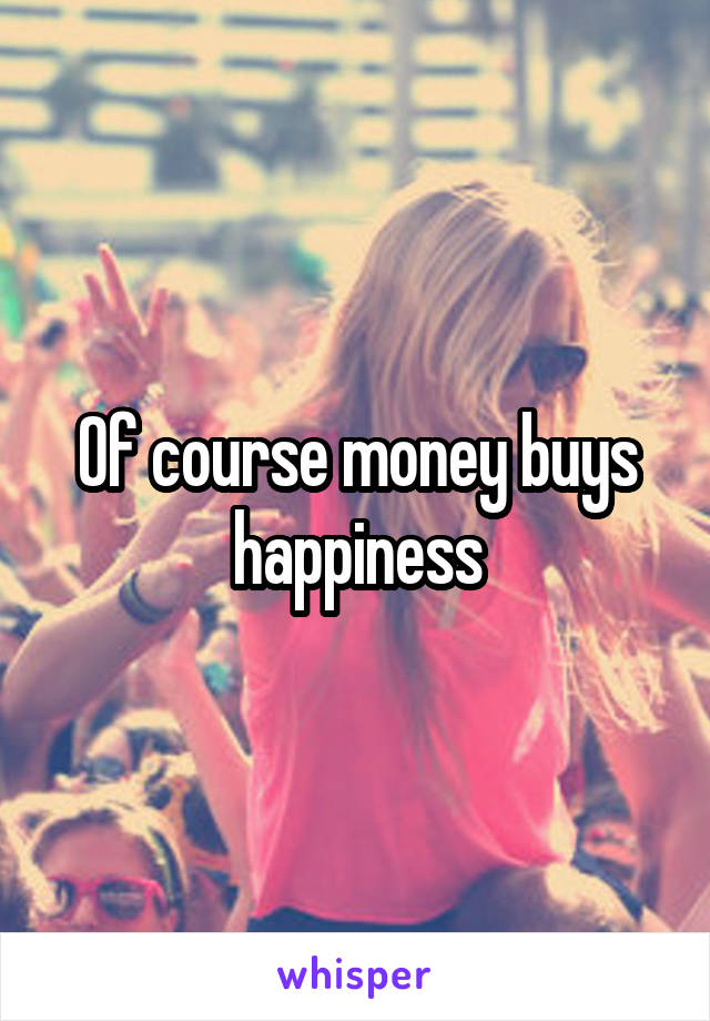 Of course money buys happiness