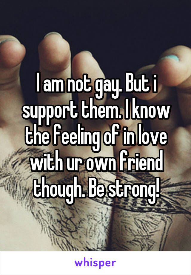 I am not gay. But i support them. I know the feeling of in love with ur own friend though. Be strong!