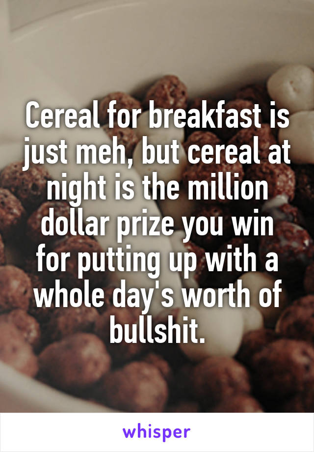 Cereal for breakfast is just meh, but cereal at night is the million dollar prize you win for putting up with a whole day's worth of bullshit.