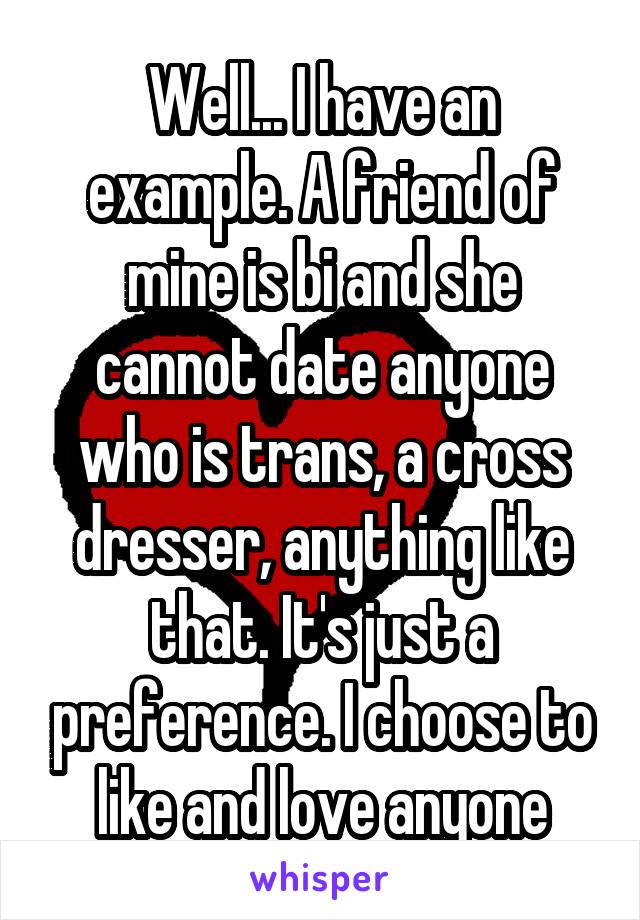 Well... I have an example. A friend of mine is bi and she cannot date anyone who is trans, a cross dresser, anything like that. It's just a preference. I choose to like and love anyone