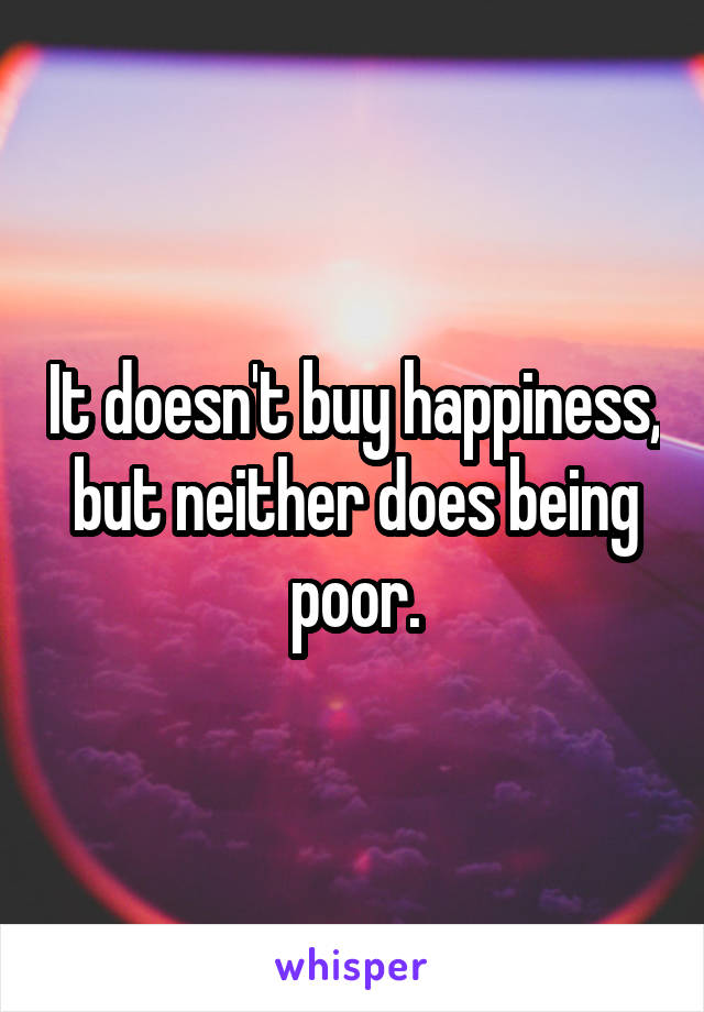 It doesn't buy happiness, but neither does being poor.