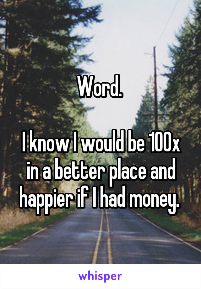 Word. 

I know I would be 100x in a better place and happier if I had money. 