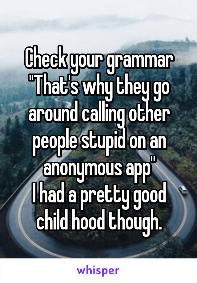 Check your grammar
"That's why they go around calling other people stupid on an anonymous app"
I had a pretty good child hood though.