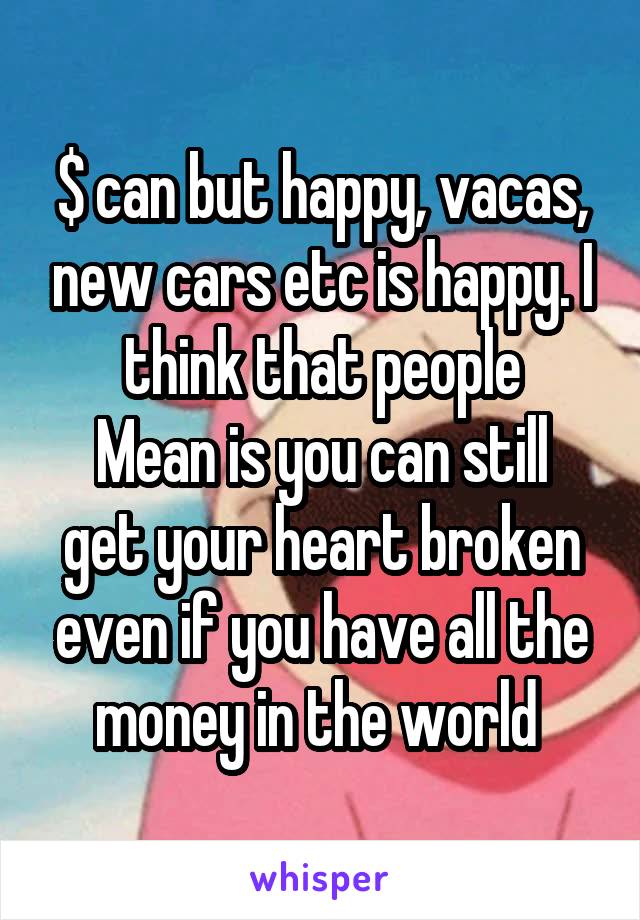 $ can but happy, vacas, new cars etc is happy. I think that people
Mean is you can still get your heart broken even if you have all the money in the world 