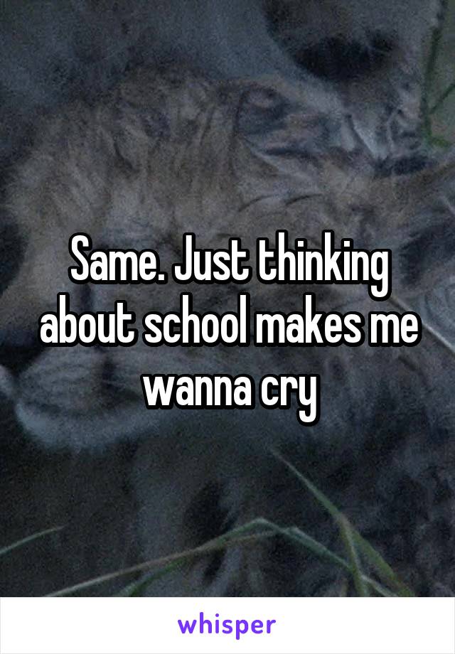 Same. Just thinking about school makes me wanna cry