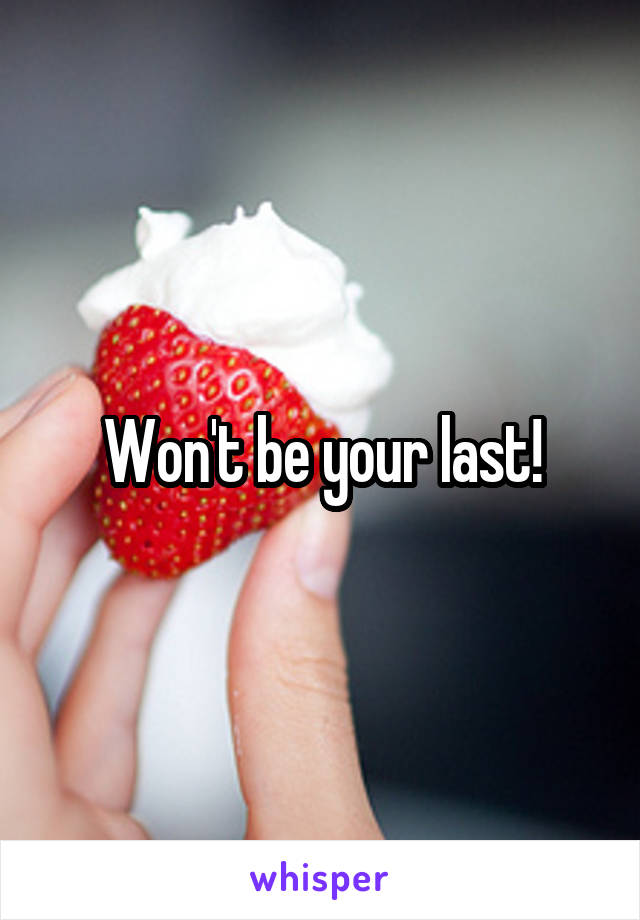 Won't be your last!