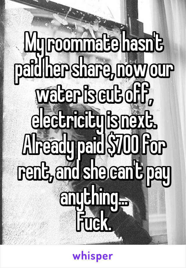 My roommate hasn't paid her share, now our water is cut off, electricity is next. Already paid $700 for rent, and she can't pay anything...
Fuck.