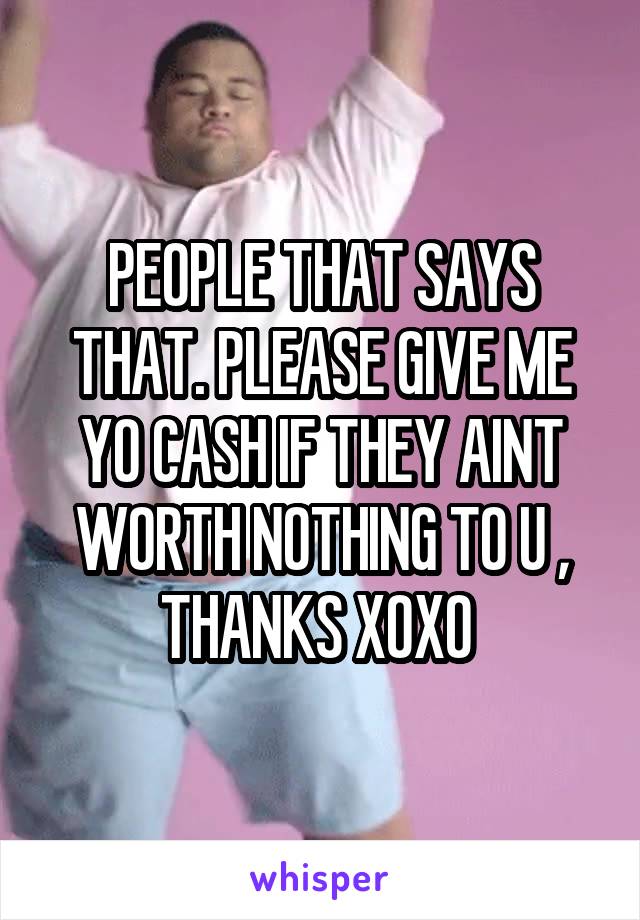 PEOPLE THAT SAYS THAT. PLEASE GIVE ME YO CASH IF THEY AINT WORTH NOTHING TO U , THANKS XOXO 