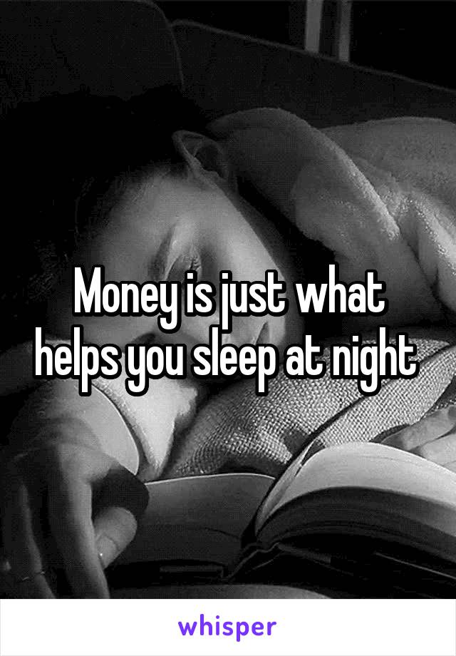 Money is just what helps you sleep at night 