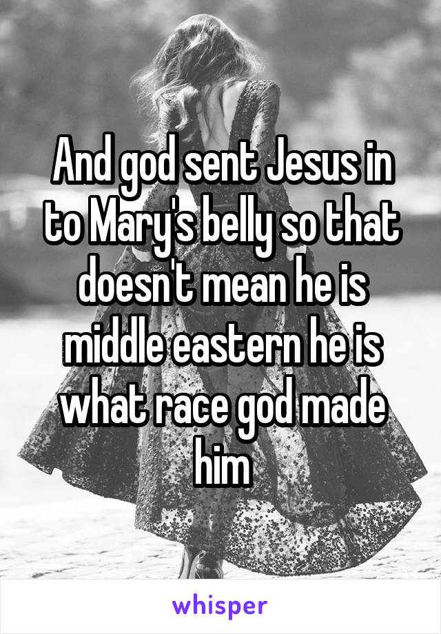 And god sent Jesus in to Mary's belly so that doesn't mean he is middle eastern he is what race god made him