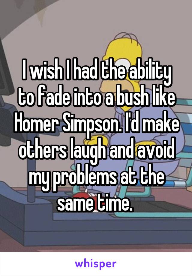 I wish I had the ability to fade into a bush like Homer Simpson. I'd make others laugh and avoid my problems at the same time. 