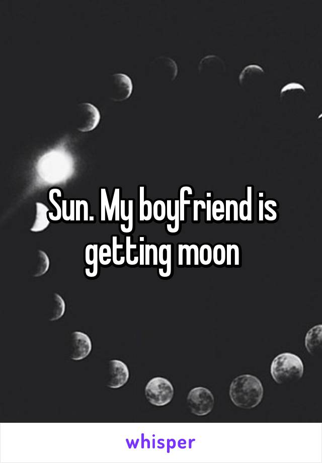 Sun. My boyfriend is getting moon