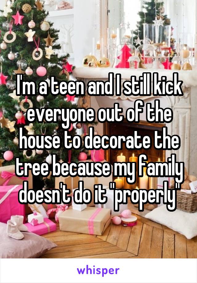 I'm a teen and I still kick everyone out of the house to decorate the tree because my family doesn't do it "properly"