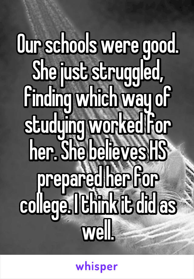 Our schools were good. She just struggled, finding which way of studying worked for her. She believes HS prepared her for college. I think it did as well.