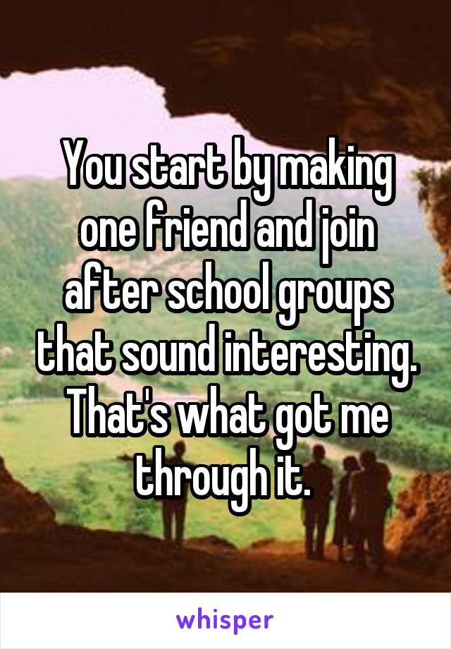 You start by making one friend and join after school groups that sound interesting. That's what got me through it. 