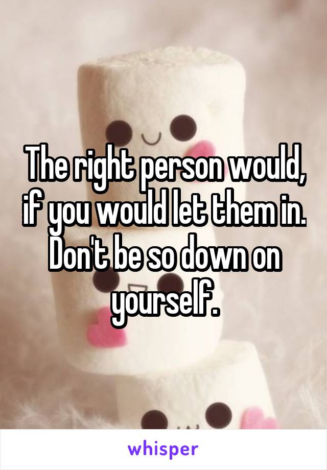 The right person would, if you would let them in.
Don't be so down on yourself.