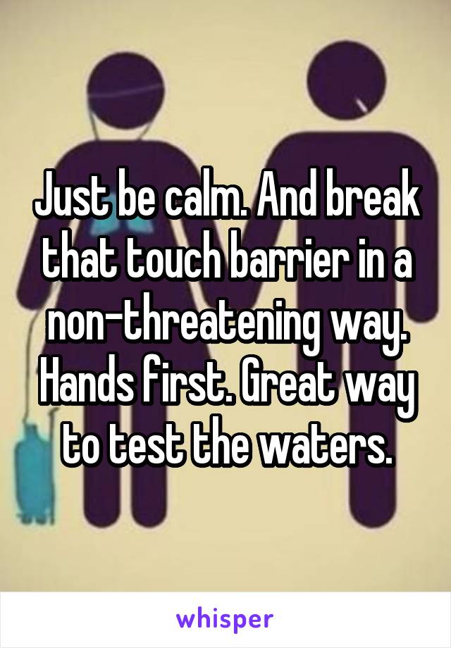 Just be calm. And break that touch barrier in a non-threatening way. Hands first. Great way to test the waters.