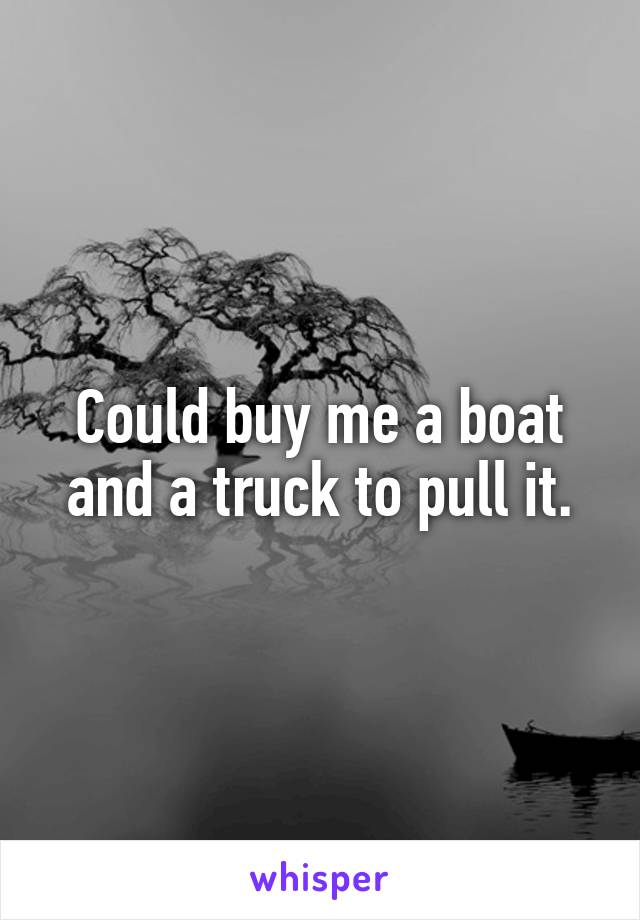 Could buy me a boat and a truck to pull it.
