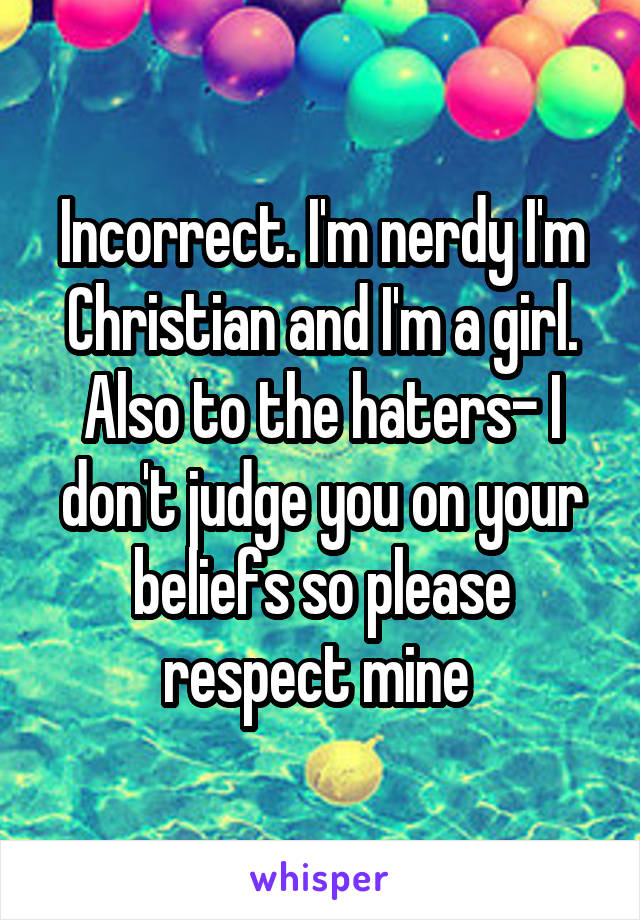 Incorrect. I'm nerdy I'm Christian and I'm a girl. Also to the haters- I don't judge you on your beliefs so please respect mine 