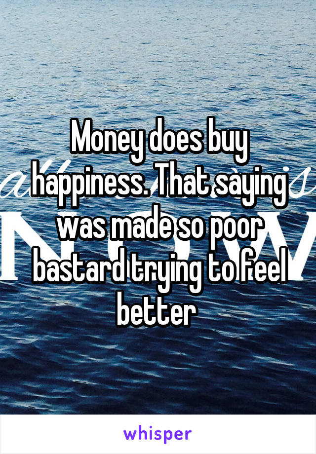 Money does buy happiness. That saying was made so poor bastard trying to feel better 