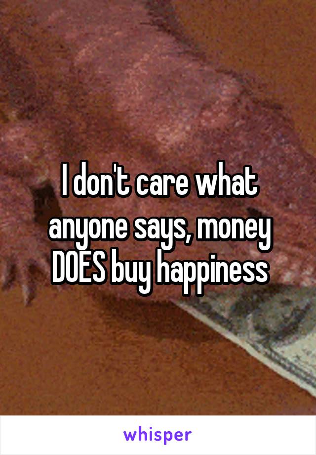 I don't care what anyone says, money DOES buy happiness