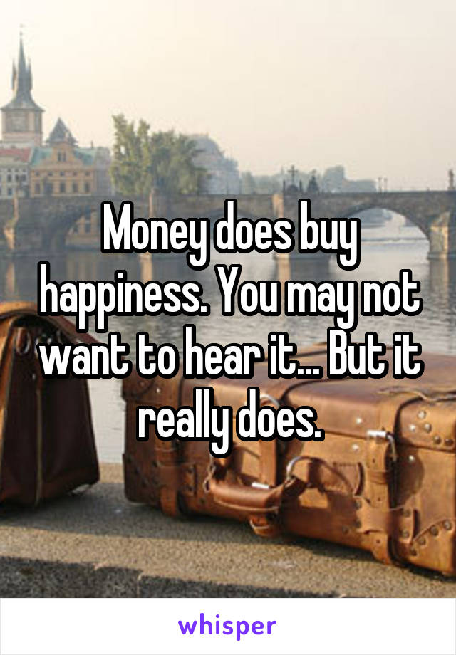 Money does buy happiness. You may not want to hear it... But it really does.