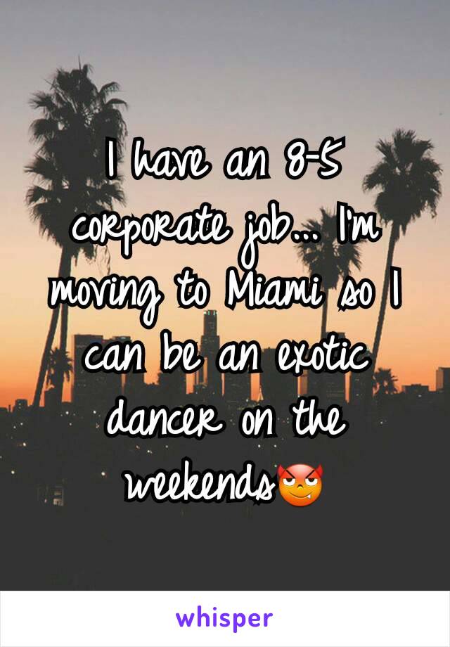 I have an 8-5 corporate job... I'm moving to Miami so I can be an exotic dancer on the weekends😈