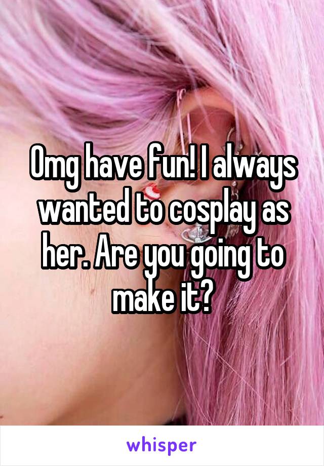 Omg have fun! I always wanted to cosplay as her. Are you going to make it?