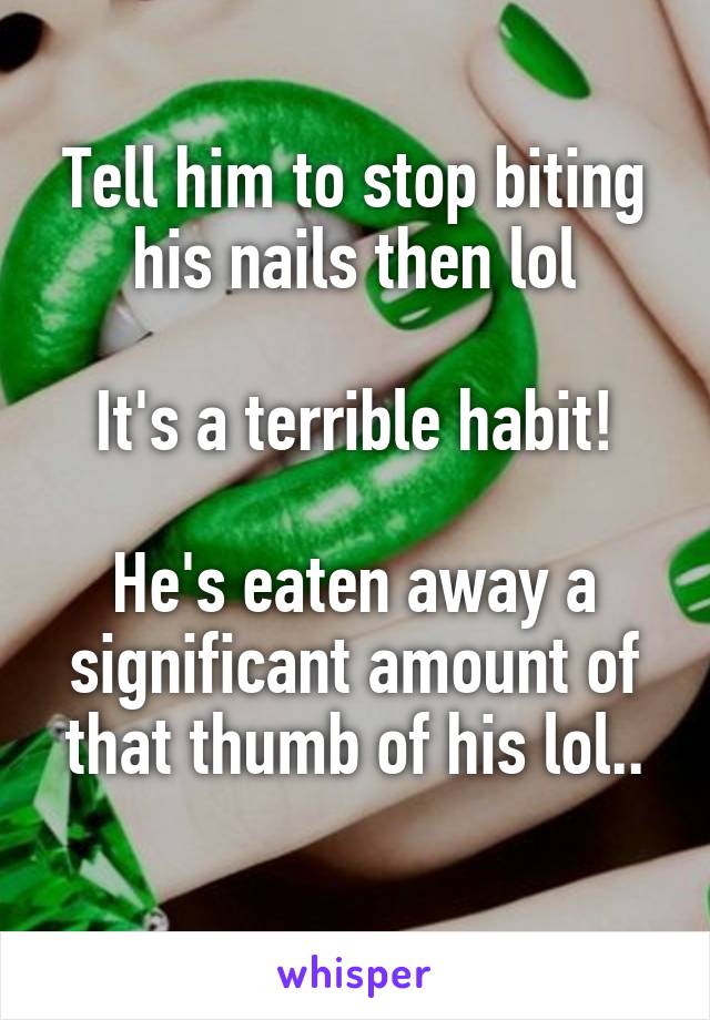 Tell him to stop biting his nails then lol

It's a terrible habit!

He's eaten away a significant amount of that thumb of his lol..
