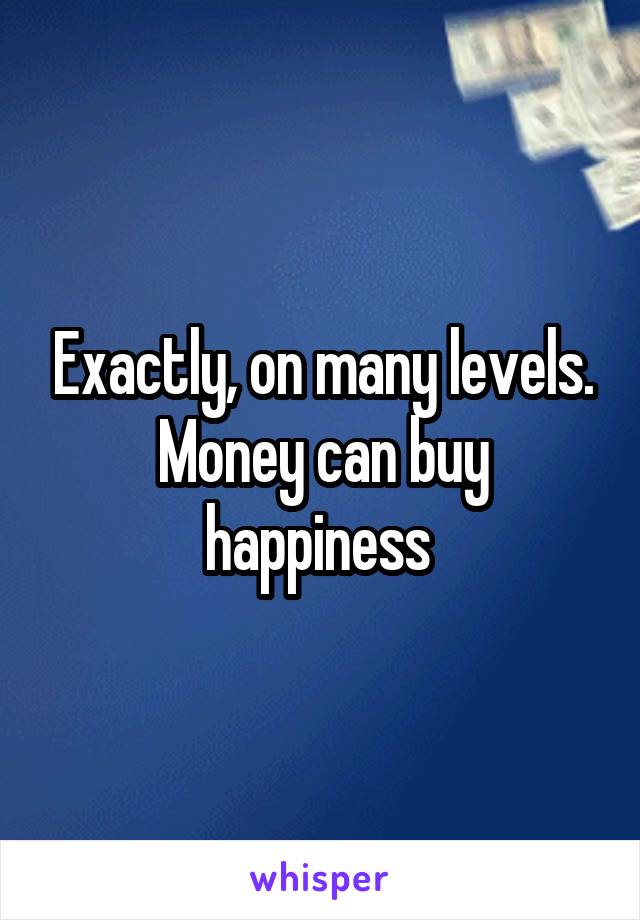 Exactly, on many levels. Money can buy happiness 