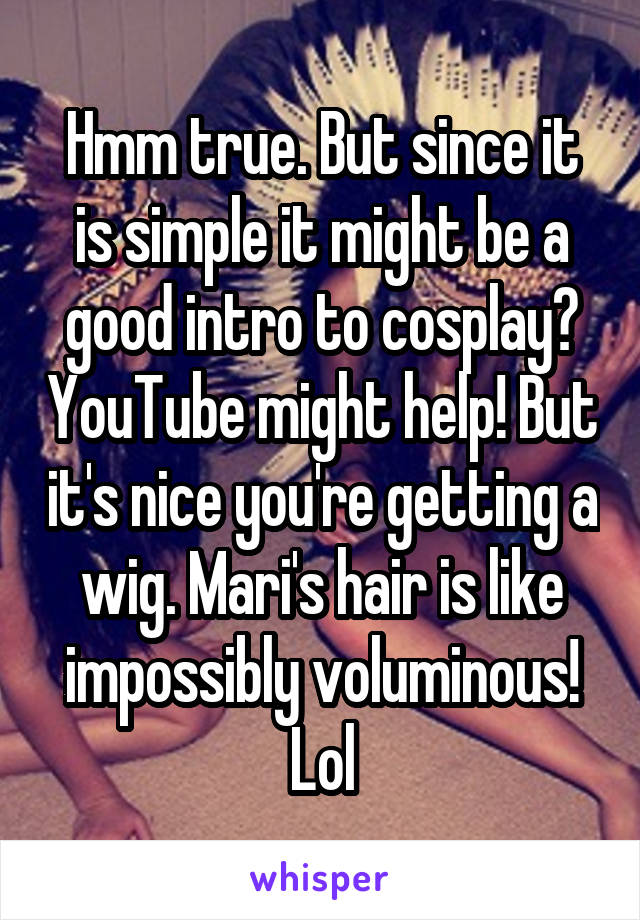 Hmm true. But since it is simple it might be a good intro to cosplay? YouTube might help! But it's nice you're getting a wig. Mari's hair is like impossibly voluminous! Lol