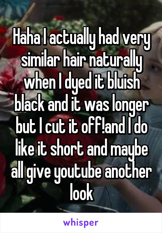 Haha I actually had very similar hair naturally when I dyed it bluish black and it was longer but I cut it off!and I do like it short and maybe all give youtube another look