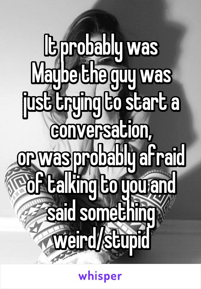 It probably was
Maybe the guy was just trying to start a conversation,
or was probably afraid of talking to you and said something weird/stupid