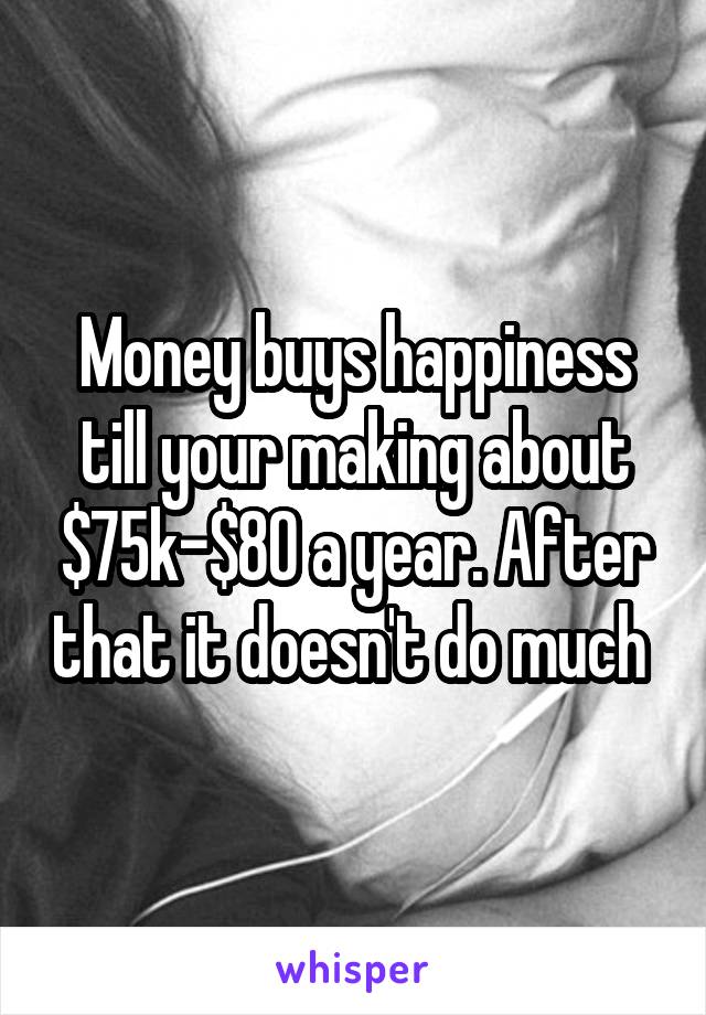 Money buys happiness till your making about $75k-$80 a year. After that it doesn't do much 