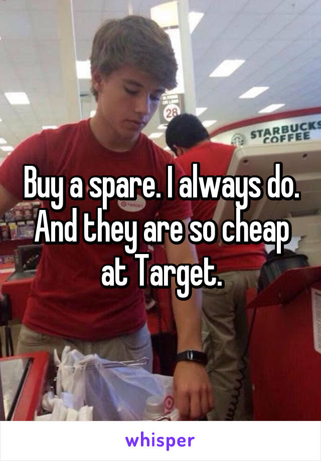 Buy a spare. I always do. And they are so cheap at Target.