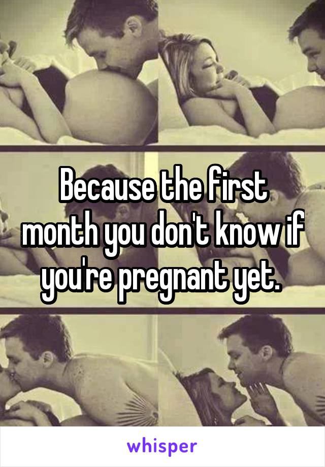 Because the first month you don't know if you're pregnant yet. 