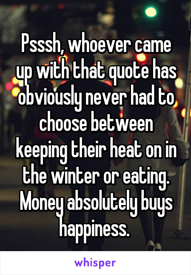 Psssh, whoever came up with that quote has obviously never had to choose between keeping their heat on in the winter or eating. Money absolutely buys happiness. 