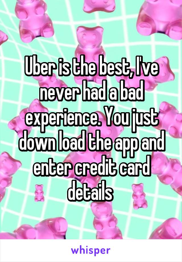 Uber is the best, I've never had a bad experience. You just down load the app and enter credit card details 