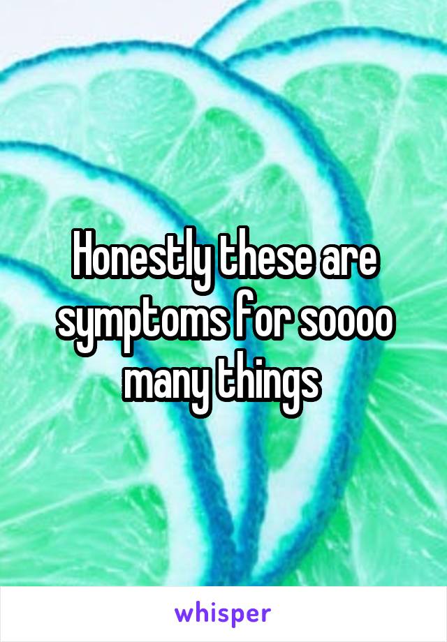Honestly these are symptoms for soooo many things 