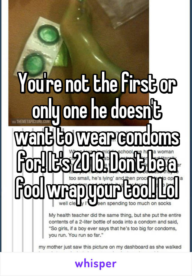 You're not the first or only one he doesn't want to wear condoms for! It's 2016. Don't be a fool wrap your tool! Lol