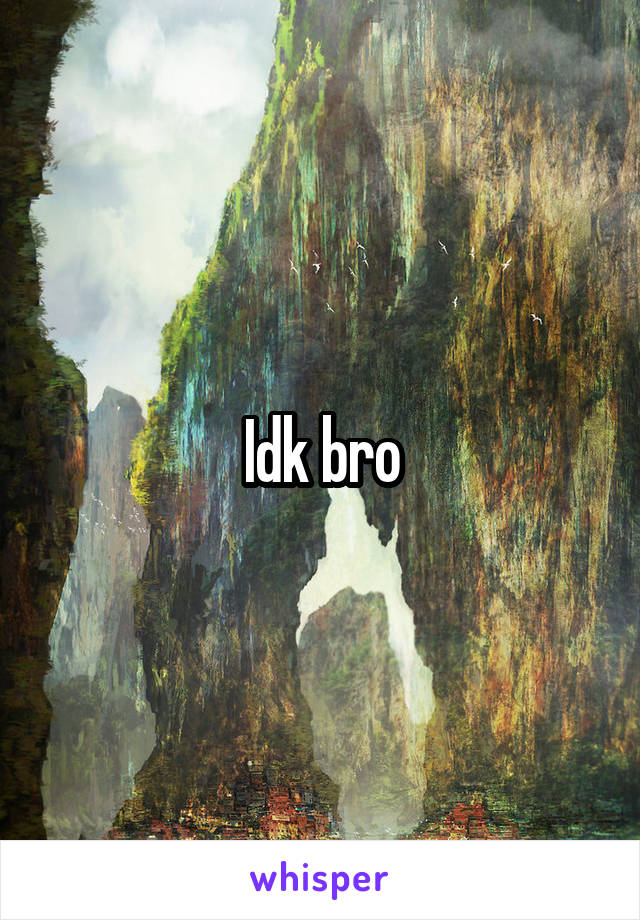 Idk bro