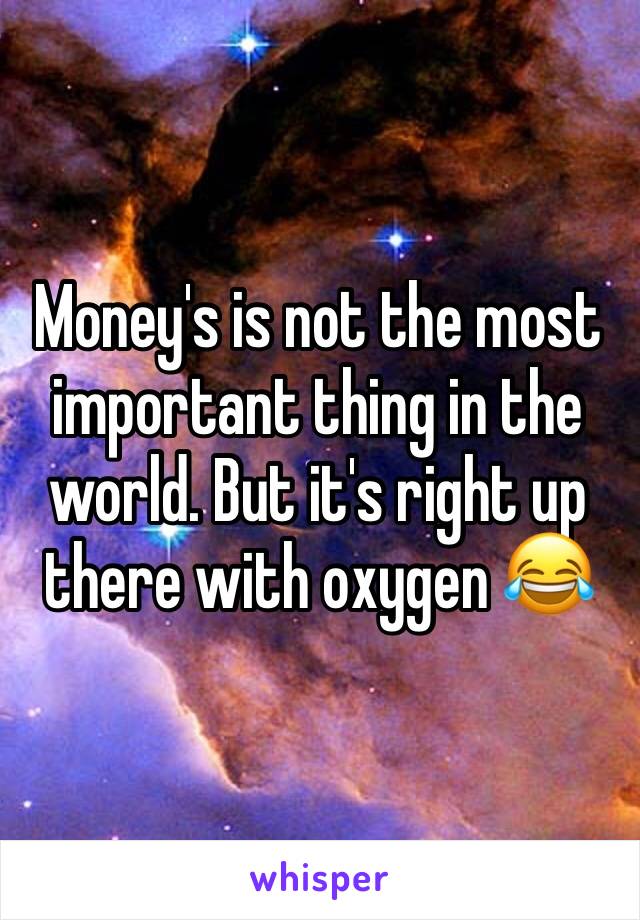 Money's is not the most important thing in the world. But it's right up there with oxygen 😂