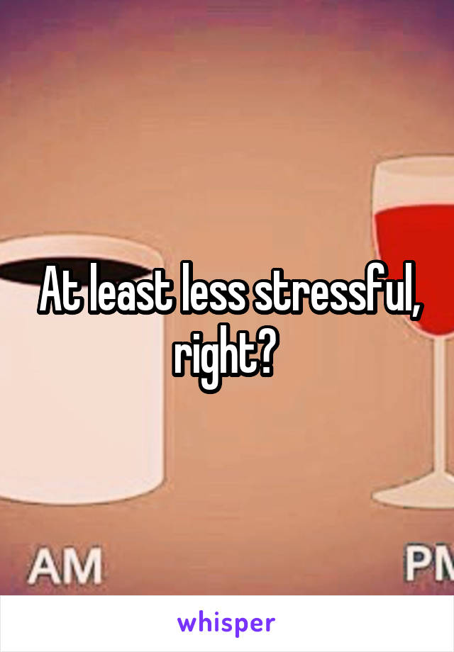 At least less stressful, right? 