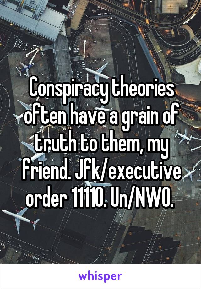 Conspiracy theories often have a grain of truth to them, my friend. Jfk/executive order 11110. Un/NWO. 